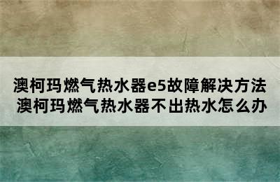 澳柯玛燃气热水器e5故障解决方法 澳柯玛燃气热水器不出热水怎么办